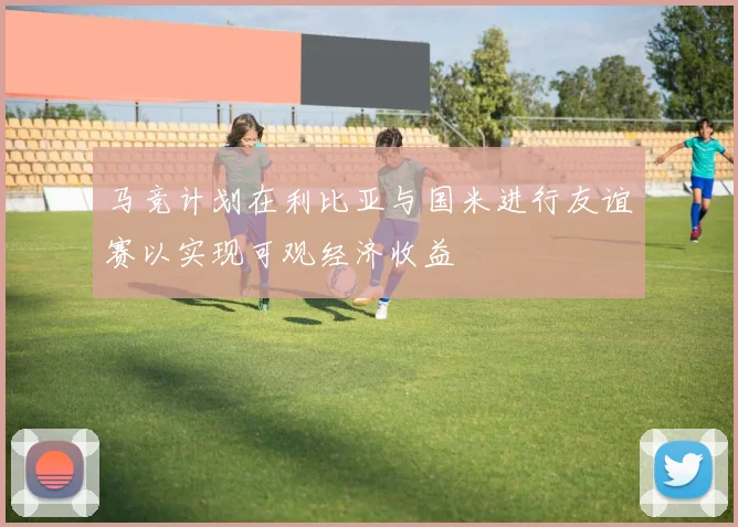 马竞计划在利比亚与国米进行友谊赛以实现可观经济收益