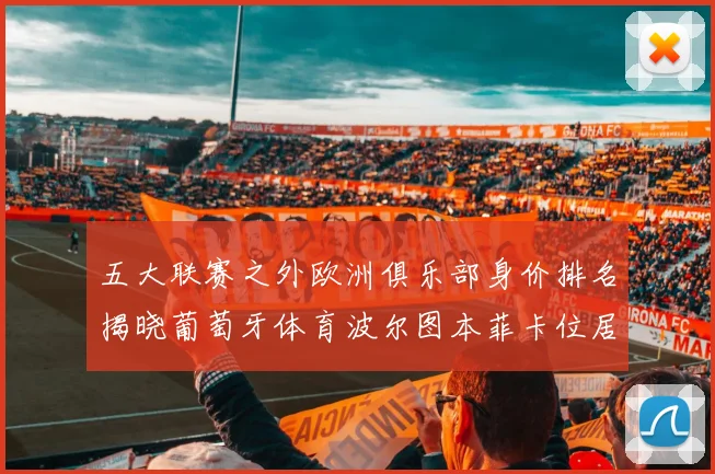 五大联赛之外欧洲俱乐部身价排名揭晓葡萄牙体育波尔图本菲卡位居前三