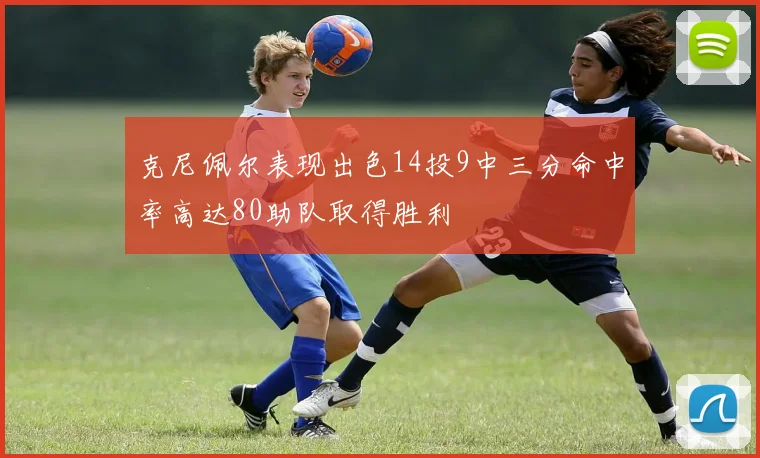 克尼佩尔表现出色14投9中三分命中率高达80助队取得胜利