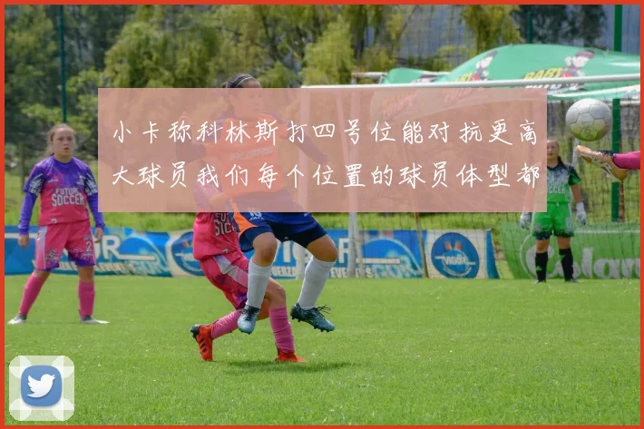 小卡称科林斯打四号位能对抗更高大球员我们每个位置的球员体型都很出色