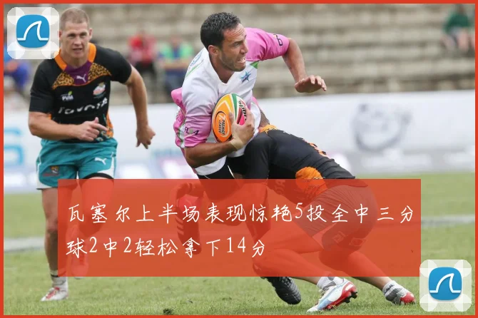 瓦塞尔上半场表现惊艳5投全中三分球2中2轻松拿下14分