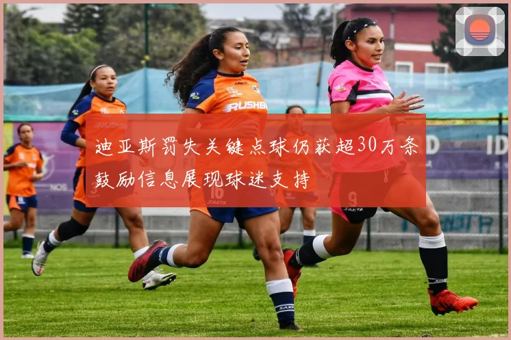 迪亚斯罚失关键点球仍获超30万条鼓励信息展现球迷支持