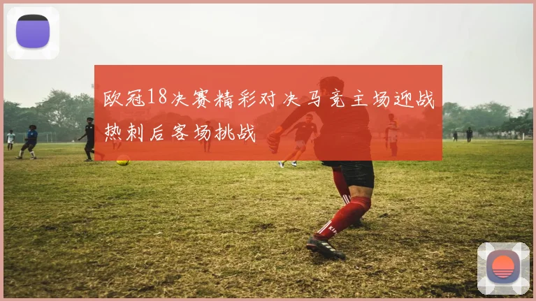 欧冠18决赛精彩对决马竞主场迎战热刺后客场挑战