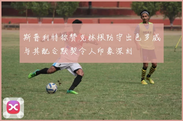 斯普利特称赞克林根防守出色罗威与其配合默契令人印象深刻