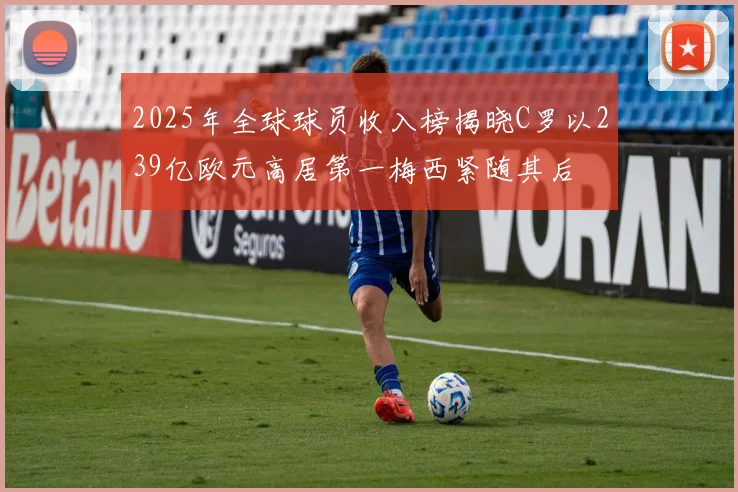 2025年全球球员收入榜揭晓C罗以239亿欧元高居第一梅西紧随其后