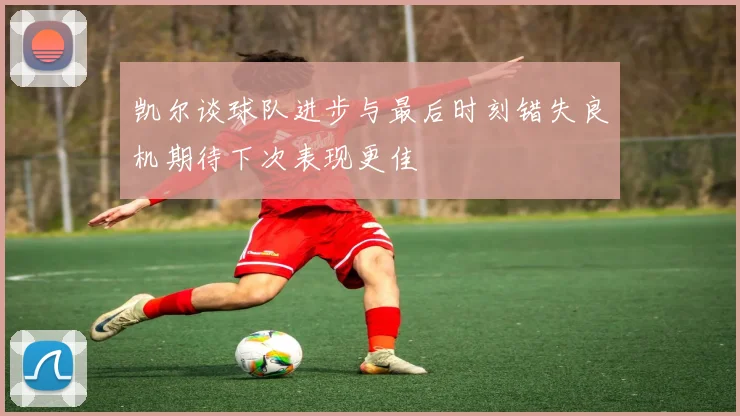凯尔谈球队进步与最后时刻错失良机期待下次表现更佳