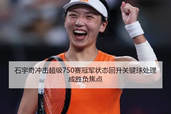 石宇奇冲击超级750赛冠军状态回升关键球处理成胜负焦点 | HUOBOSPORTS